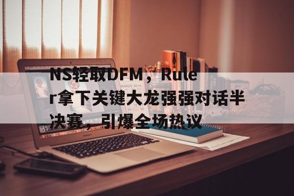 NS轻取DFM，Ruler拿下关键大龙强强对话半决赛，引爆全场热议